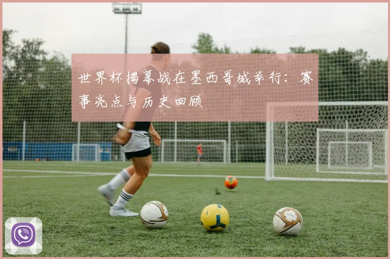 世界杯揭幕战在墨西哥城举行：赛事亮点与历史回顾