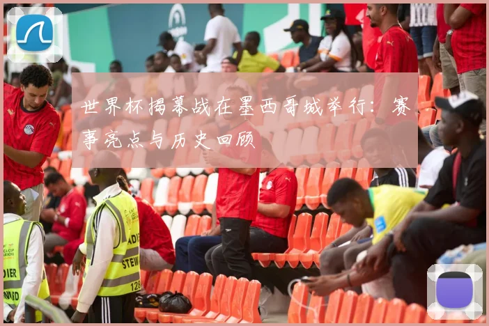 世界杯揭幕战在墨西哥城举行:赛事亮点与历史回顾