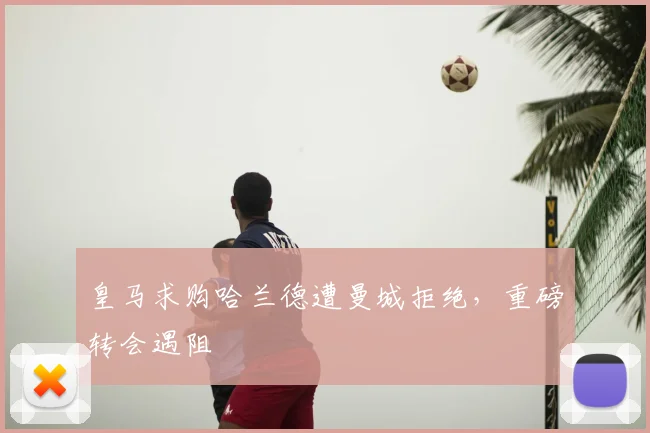 皇马求购哈兰德遭曼城拒绝,重磅转会遇阻