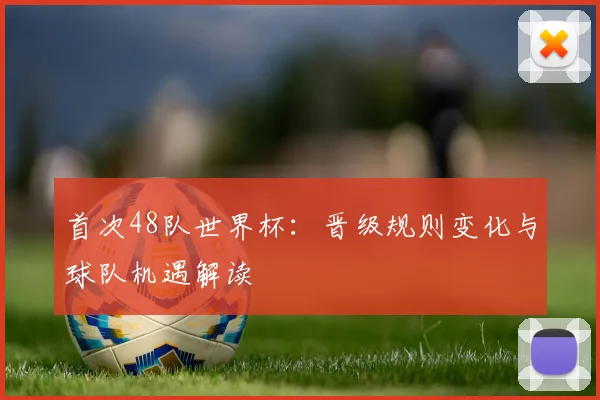 首次48队世界杯:晋级规则变化与球队机遇解读
