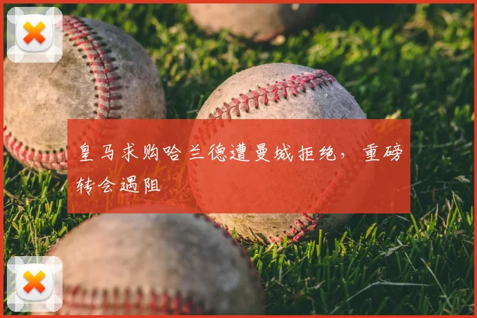 皇马求购哈兰德遭曼城拒绝,重磅转会遇阻